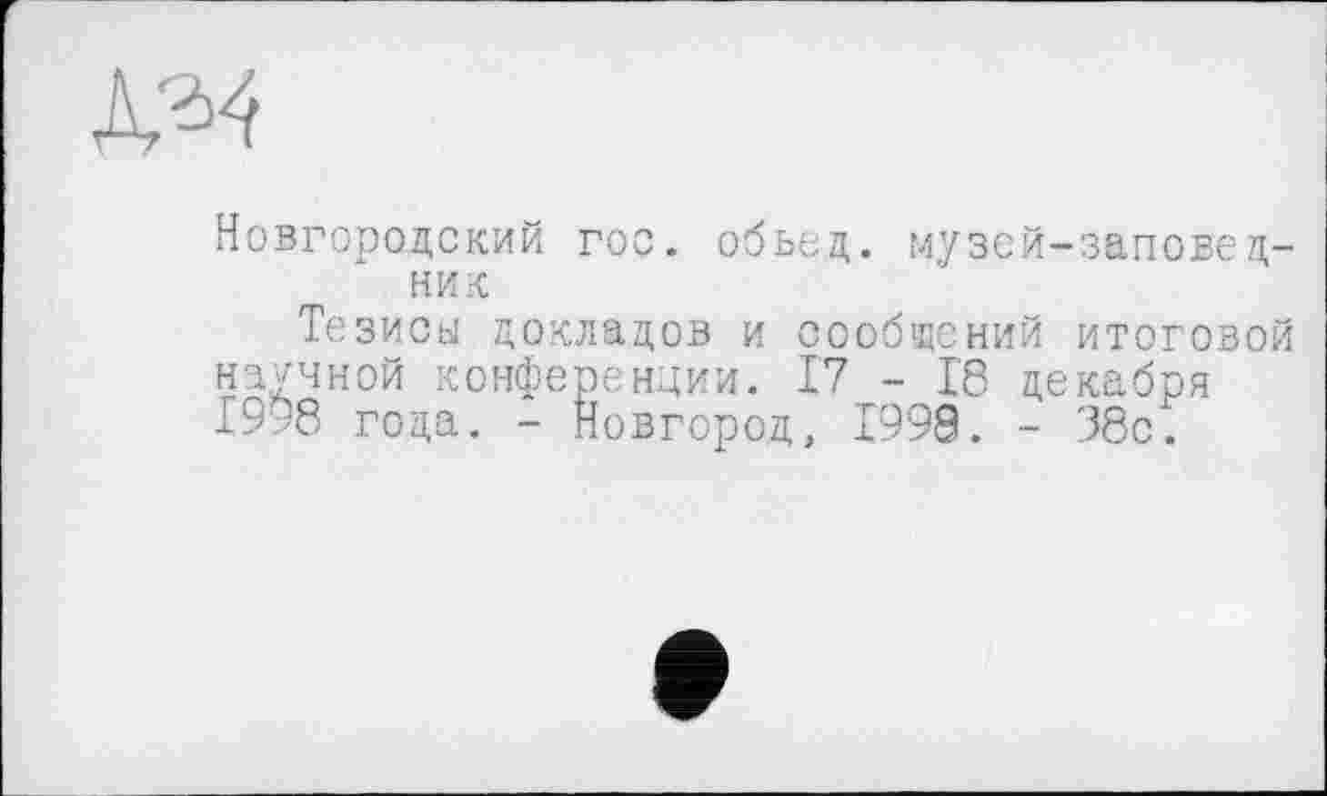 ﻿
Новгородский гос. обьед. музей-заповедник
Тезисы докладов и сообщений итоговой научной конференции. 17 - 18 декабря 19;'8 года. - Новгород, 1998. - 38с.